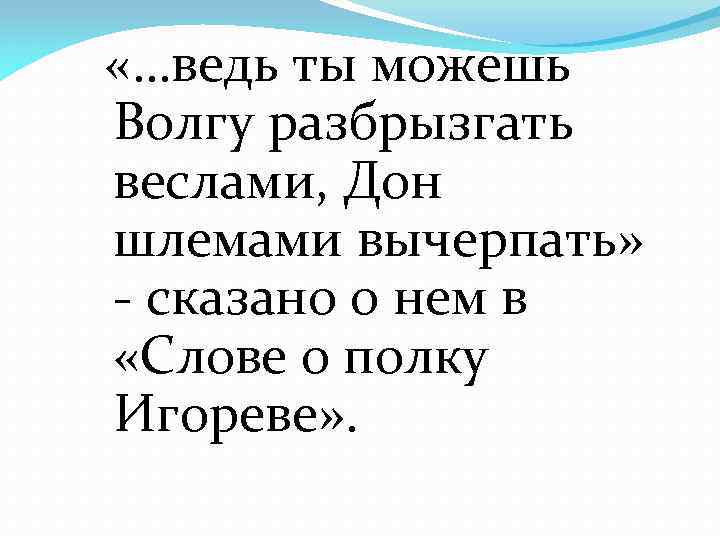  «…ведь ты можешь Волгу разбрызгать веслами, Дон шлемами вычерпать» - сказано о нем
