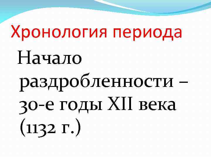 Хронология периода Начало раздробленности – 30 -е годы XII века (1132 г. ) 