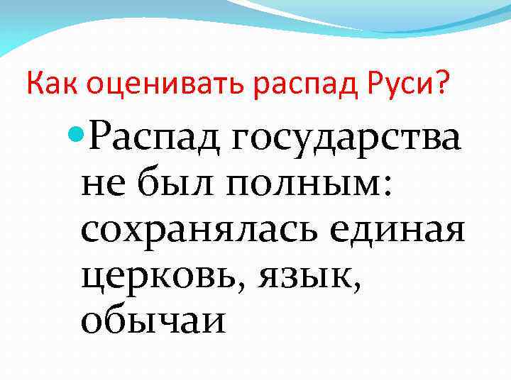 Как оценивать распад Руси? Распад государства не был полным: сохранялась единая церковь, язык, обычаи