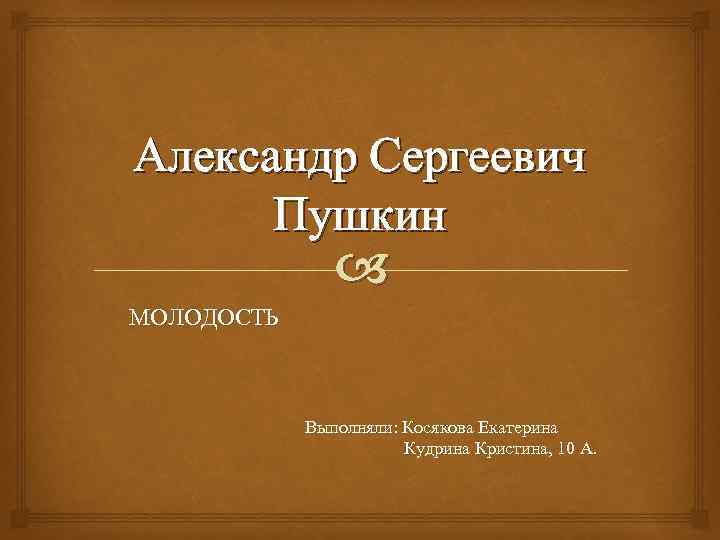 Александр Сергеевич Пушкин МОЛОДОСТЬ Выполняли: Косякова Екатерина Кудрина Кристина, 10 А. 