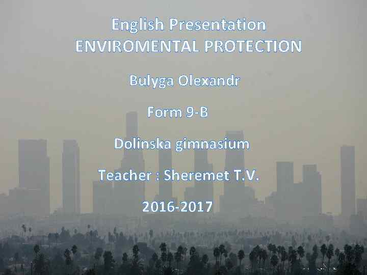 English Presentation ENVIROMENTAL PROTECTION Bulyga Olexandr Form 9 -B Dolinska gimnasium Teacher : Sheremet