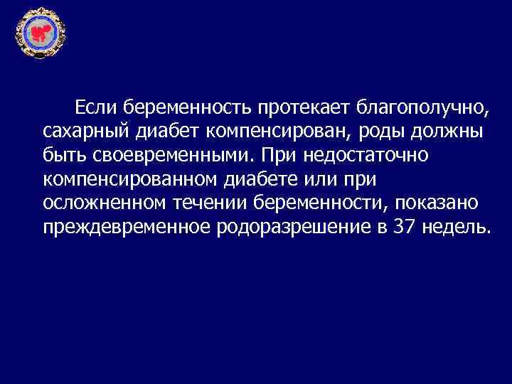 Если беременность протекает благополучно, сахарный диабет компенсирован, роды должны быть своевременными. При недостаточно компенсированном