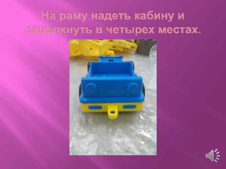 На раму надеть кабину и защелкнуть в четырех местах. 