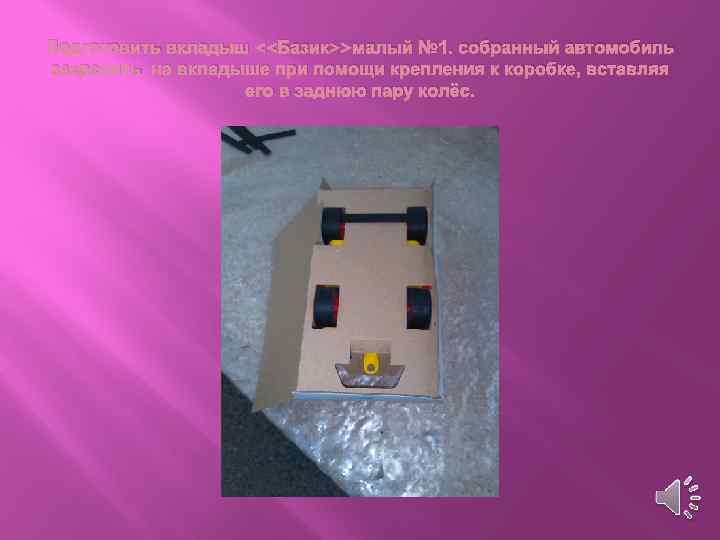 Подготовить вкладыш <<Базик>>малый № 1. собранный автомобиль закрепить на вкладыше при помощи крепления к