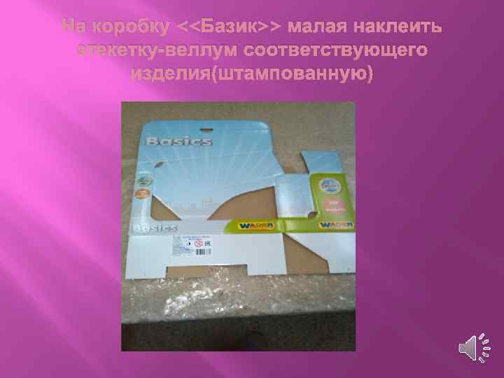 На коробку <<Базик>> малая наклеить этекетку-веллум соответствующего изделия(штампованную) 