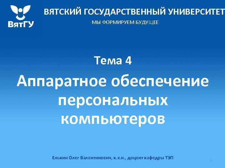 ВЯТСКИЙ ГОСУДАРСТВЕННЫЙ УНИВЕРСИТЕТ МЫ ФОРМИРУЕМ БУДУЩЕЕ Тема 4 Аппаратное обеспечение персональных компьютеров Елькин Олег