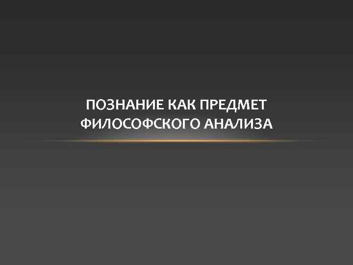 ПОЗНАНИЕ КАК ПРЕДМЕТ ФИЛОСОФСКОГО АНАЛИЗА 