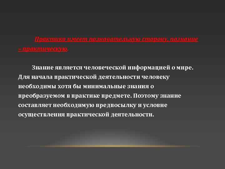 Практика имеет познавательную сторону, познание – практическую. Знание является человеческой информацией о мире. Для