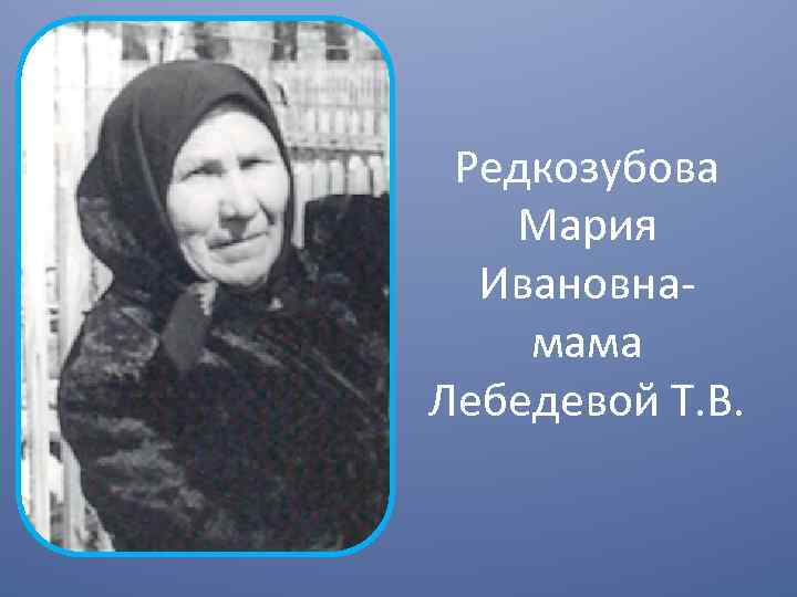 Редкозубова Мария Ивановнамама Лебедевой Т. В. 