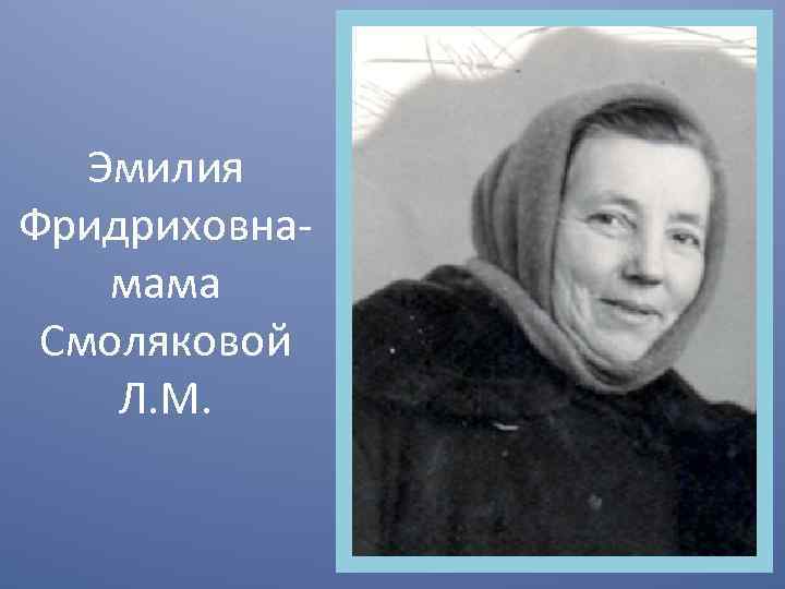 Эмилия Фридриховнамама Смоляковой Л. М. 