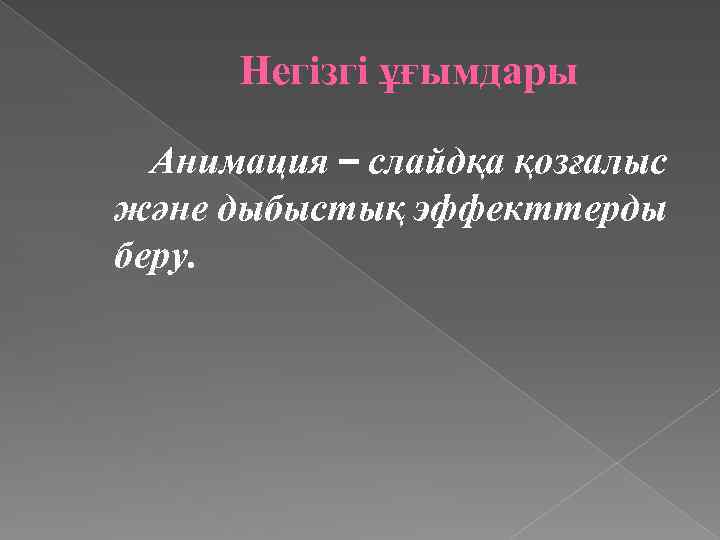 Негізгі ұғымдары Анимация – слайдқа қозғалыс және дыбыстық эффекттерды беру. 