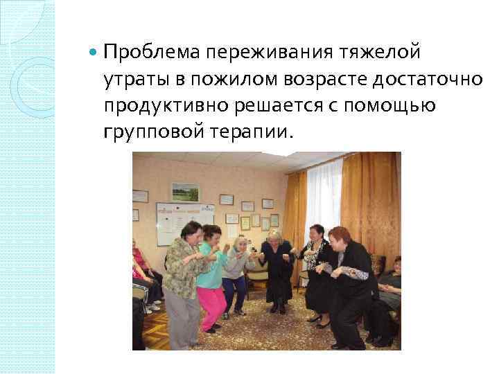  Проблема переживания тяжелой утраты в пожилом возрасте достаточно продуктивно решается с помощью групповой