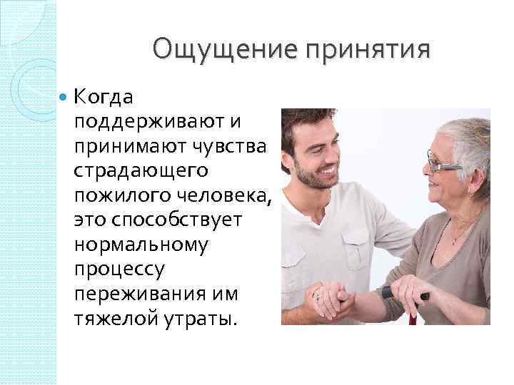 Ощущение принятия Когда поддерживают и принимают чувства страдающего пожилого человека, это способствует нормальному процессу