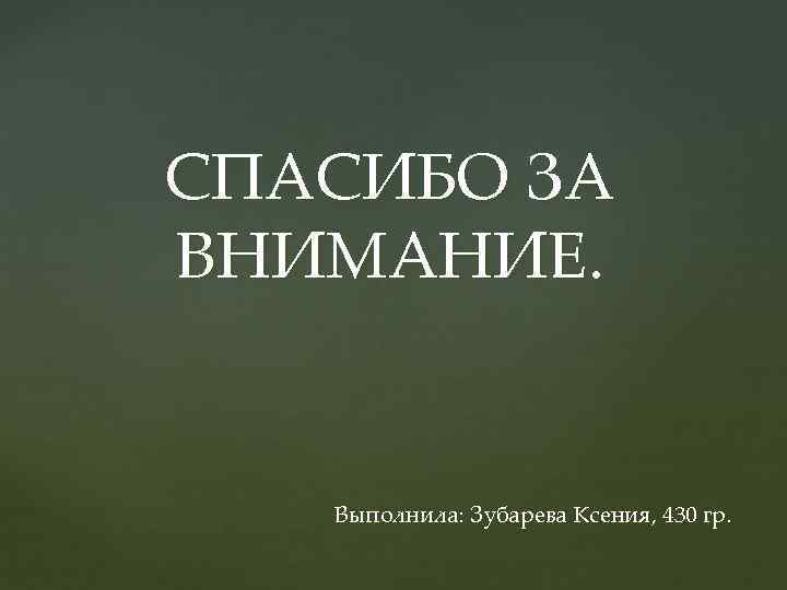 СПАСИБО ЗА ВНИМАНИЕ. Выполнила: Зубарева Ксения, 430 гр. 