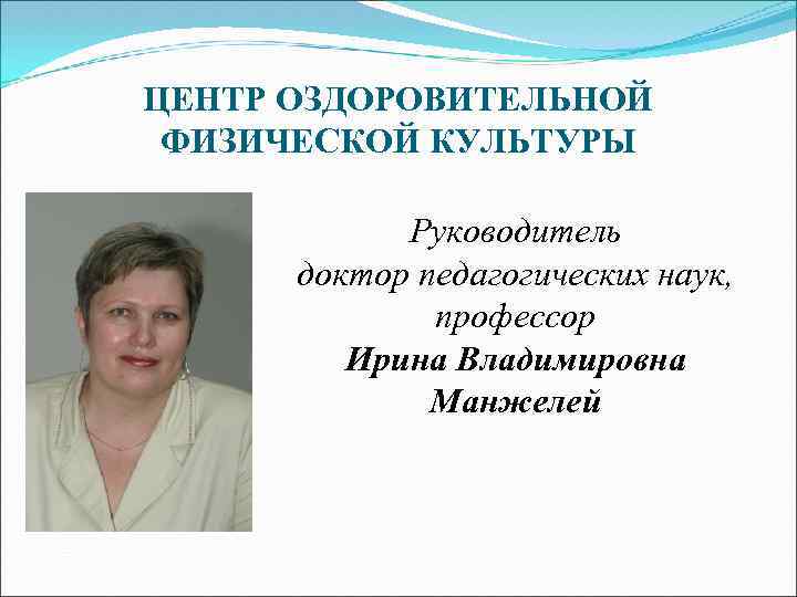 ЦЕНТР ОЗДОРОВИТЕЛЬНОЙ ФИЗИЧЕСКОЙ КУЛЬТУРЫ Руководитель доктор педагогических наук, профессор Ирина Владимировна Манжелей 