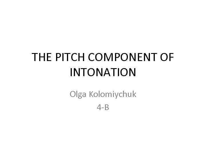 THE PITCH COMPONENT OF INTONATION Olga Kolomiychuk 4 -B 