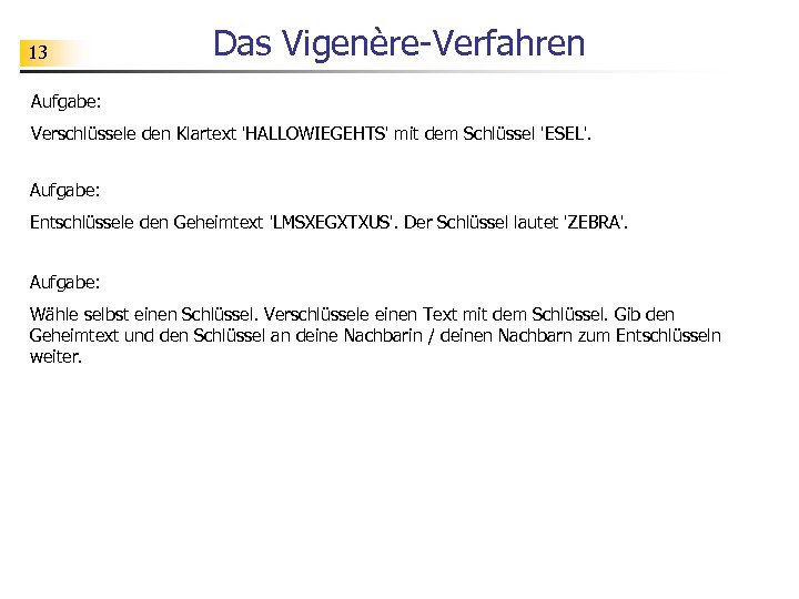 13 Das Vigenère-Verfahren Aufgabe: Verschlüssele den Klartext 'HALLOWIEGEHTS' mit dem Schlüssel 'ESEL'. Aufgabe: Entschlüssele