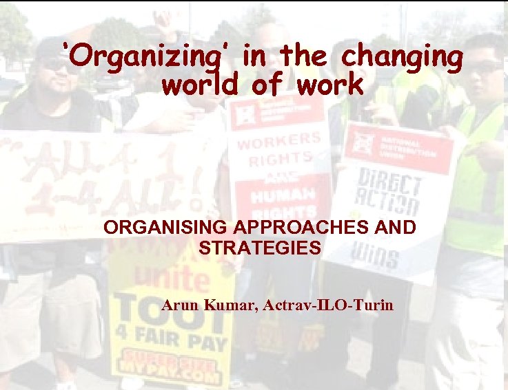 ‘Organizing’ in the changing world of work ORGANISING APPROACHES AND STRATEGIES Arun Kumar, Actrav-ILO-Turin