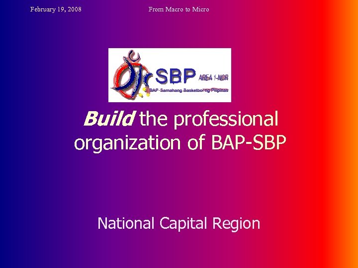 February 19, 2008 From Macro to Micro Build the professional organization of BAP-SBP National