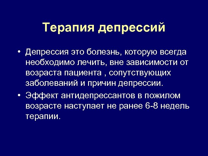 Терапия депрессий • Депрессия это болезнь, которую всегда необходимо лечить, вне зависимости от возраста