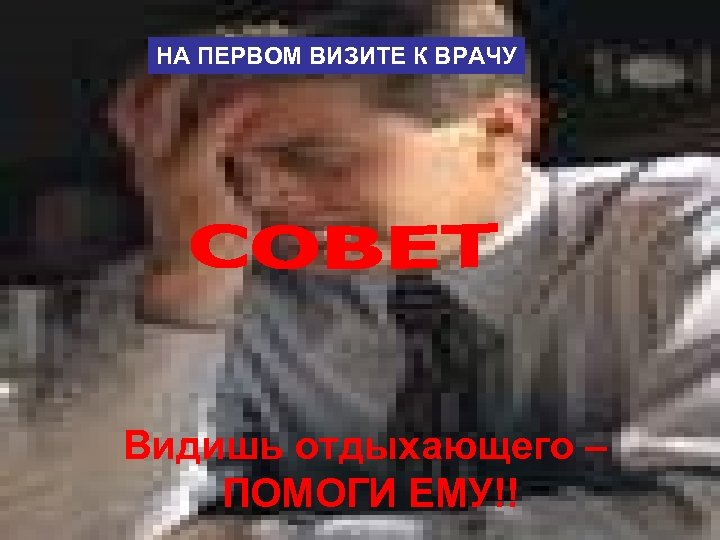 НА ПЕРВОМ ВИЗИТЕ К ВРАЧУ Видишь отдыхающего – ПОМОГИ ЕМУ!! 