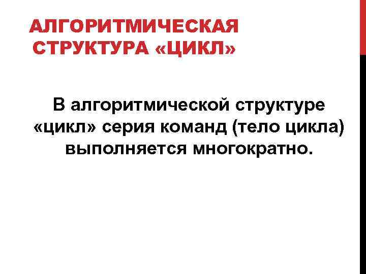 АЛГОРИТМИЧЕСКАЯ СТРУКТУРА «ЦИКЛ» В алгоритмической структуре «цикл» серия команд (тело цикла) выполняется многократно. 