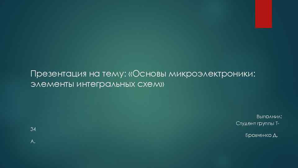 Презентация на тему: «Основы микроэлектроники: элементы интегральных схем» Выполнил: Студент группы Т 34 Бровченко