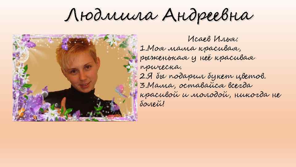 Людмила Андреевна Исаев Илья: 1. Моя мама красивая, рыженькая у неё красивая прическа. 2.