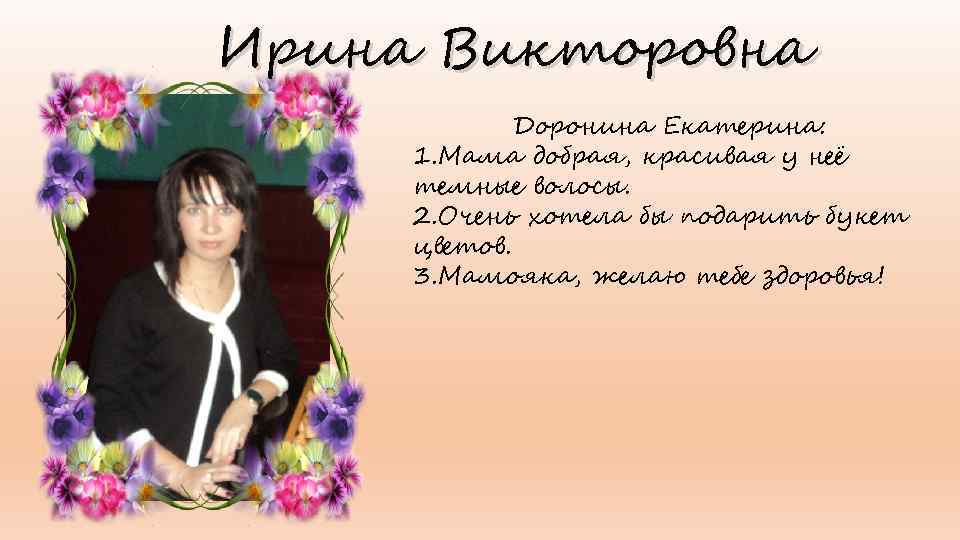 Ирина Викторовна Доронина Екатерина: 1. Мама добрая, красивая у неё темные волосы. 2. Очень