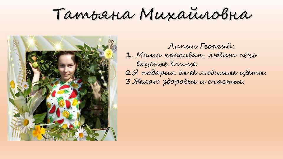 Татьяна Михайловна Липин Георгий: 1. Мама красивая, любит печь вкусные блины. 2. Я подарил
