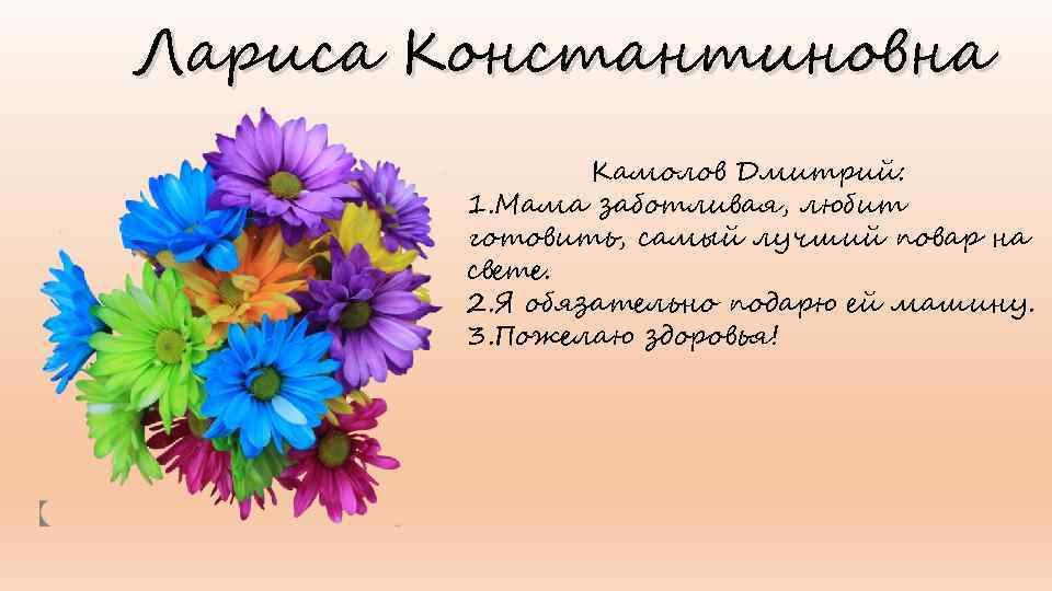 Лариса Константиновна Камолов Дмитрий: 1. Мама заботливая, любит готовить, самый лучший повар на свете.