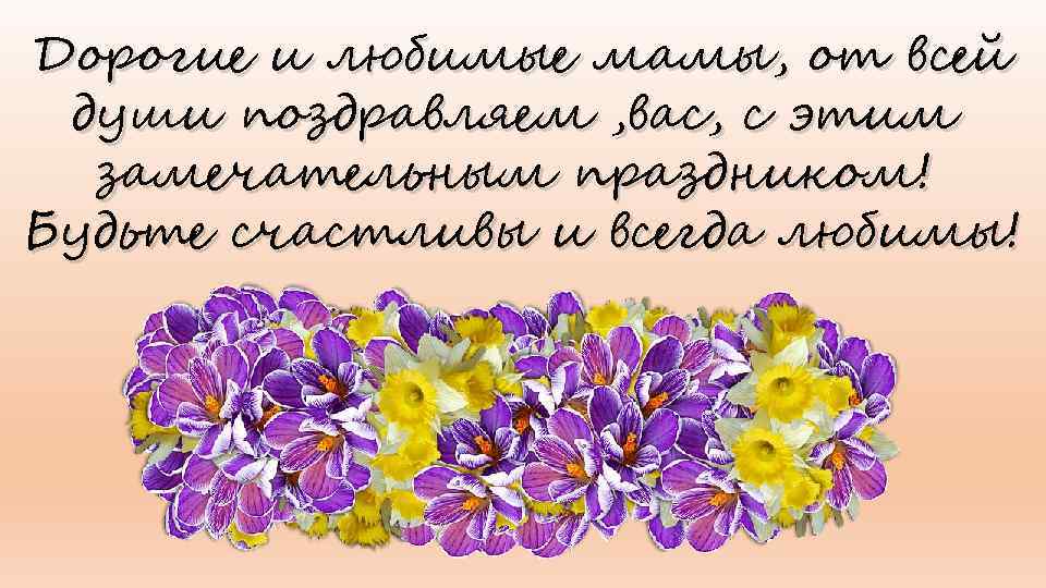 Дорогие и любимые мамы, от всей души поздравляем , вас, с этим замечательным праздником!
