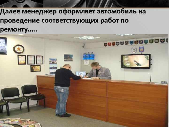 Далее менеджер оформляет автомобиль на проведение соответствующих работ по ремонту…. . 