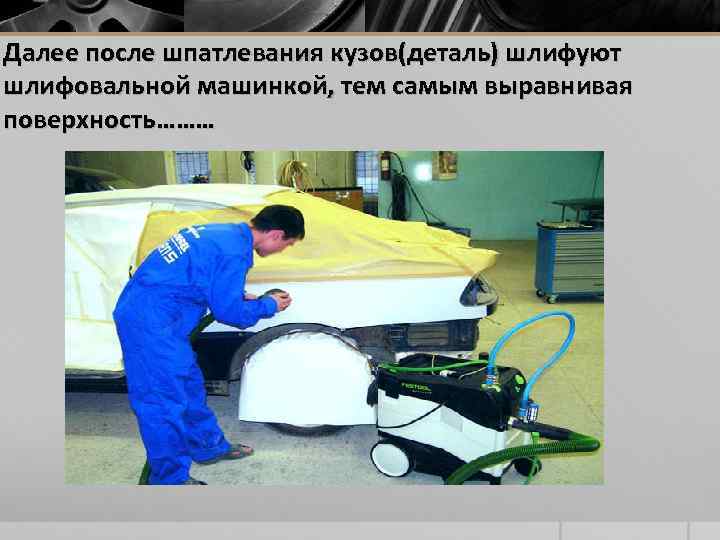 Далее после шпатлевания кузов(деталь) шлифуют шлифовальной машинкой, тем самым выравнивая поверхность……… 