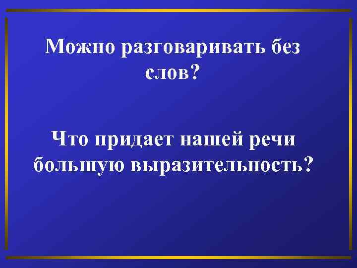 Можно разговаривать без слов? Что придает нашей речи большую выразительность? 