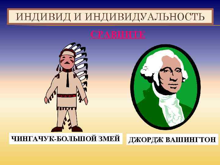 ИНДИВИД И ИНДИВИДУАЛЬНОСТЬ СРАВНИТЕ ЧИНГАЧУК-БОЛЬШОЙ ЗМЕЙ ДЖОРДЖ ВАШИНГТОН 