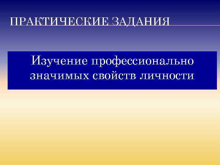 ПРАКТИЧЕСКИЕ ЗАДАНИЯ Изучение профессионально значимых свойств личности 