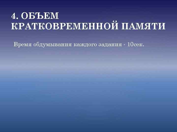 4. ОБЪЕМ КРАТКОВРЕМЕННОЙ ПАМЯТИ Время обдумывания каждого задания - 10 сек. 