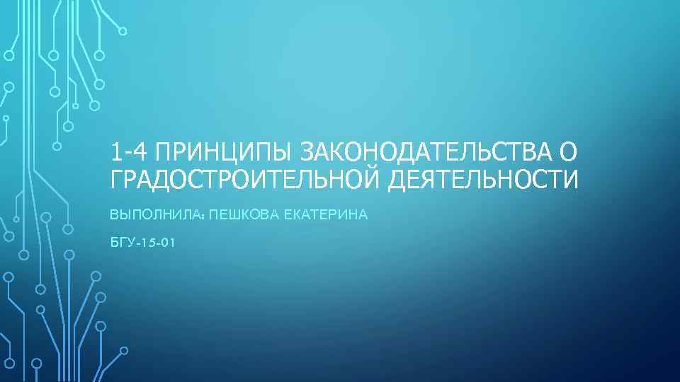 1 -4 ПРИНЦИПЫ ЗАКОНОДАТЕЛЬСТВА О ГРАДОСТРОИТЕЛЬНОЙ ДЕЯТЕЛЬНОСТИ ВЫПОЛНИЛА: ПЕШКОВА ЕКАТЕРИНА БГУ-15 -01 