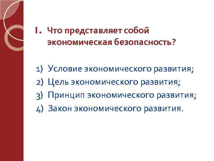 1. Что представляет собой экономическая безопасность? 1) 2) 3) 4) Условие экономического развития; Цель