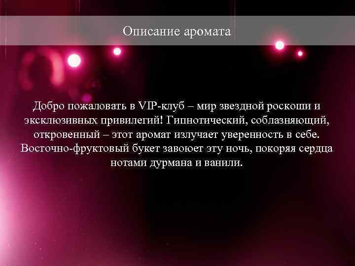 Описание аромата Добро пожаловать в VIP-клуб – мир звездной роскоши и эксклюзивных привилегий! Гипнотический,