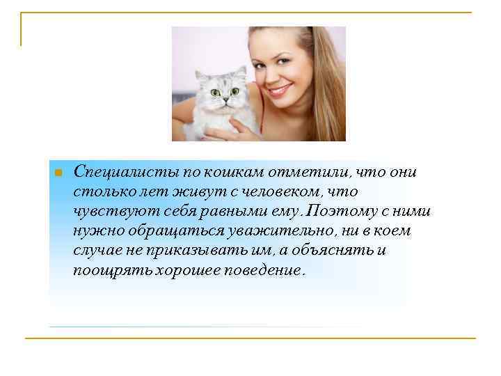 n Специалисты по кошкам отметили, что они столько лет живут с человеком, что чувствуют