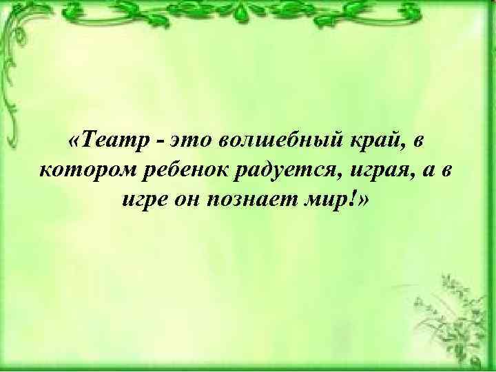  «Театр - это волшебный край, в котором ребенок радуется, играя, а в игре