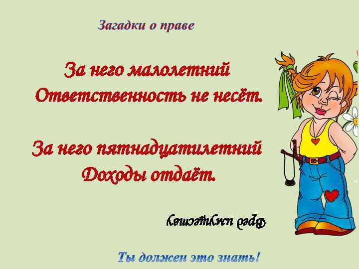 Загадки о праве За него малолетний Ответственность не несёт. За него пятнадцатилетний Доходы отдаёт.