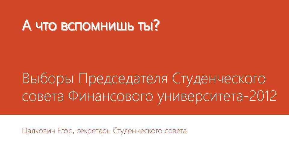 А что вспомнишь ты? Выборы Председателя Студенческого совета Финансового университета-2012 Цалкович Егор, секретарь Студенческого