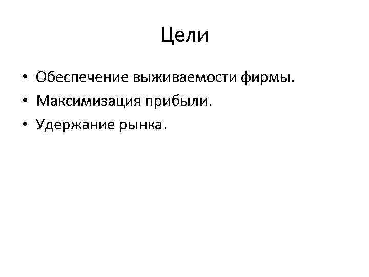 Цели • Обеспечение выживаемости фирмы. • Максимизация прибыли. • Удержание рынка. 