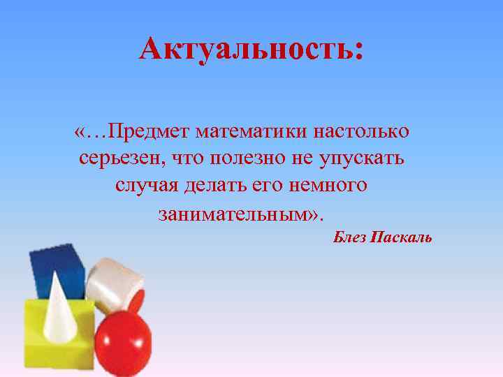 Актуальность: «…Предмет математики настолько серьезен, что полезно не упускать случая делать его немного занимательным»