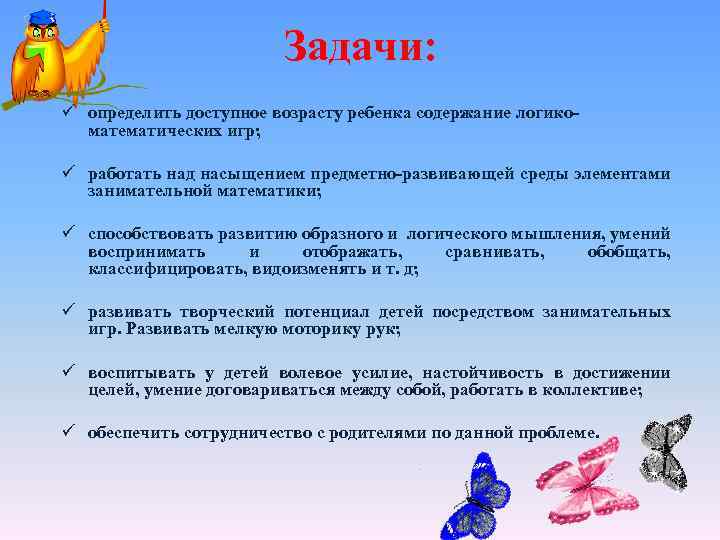 Задачи: ü определить доступное возрасту ребенка содержание логикоматематических игр; ü работать над насыщением предметно-развивающей