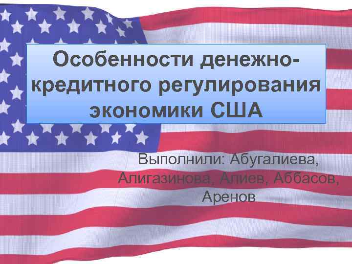 Особенности денежнокредитного регулирования экономики США Выполнили: Абугалиева, Алигазинова, Алиев, Аббасов, Аренов 