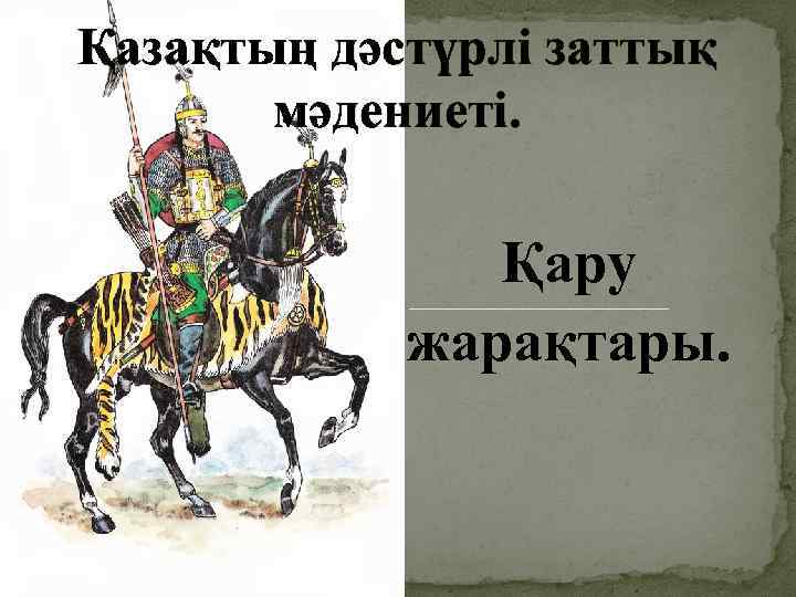 Қазақтың дәстүрлі заттық мәдениеті. Қару жарақтары. 